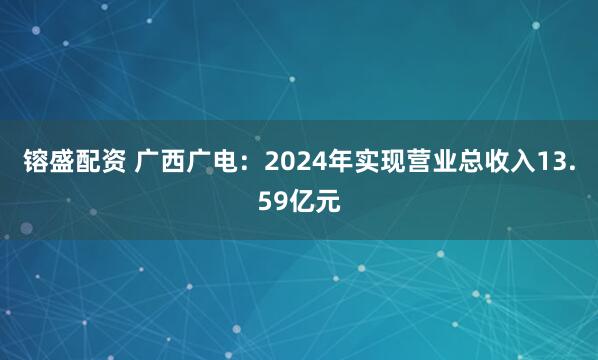 镕盛配资 广西广电：2024年实现营业总收入13.59亿元