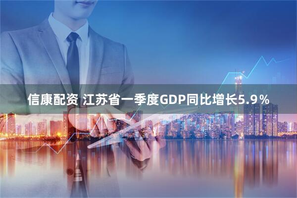 信康配资 江苏省一季度GDP同比增长5.9％