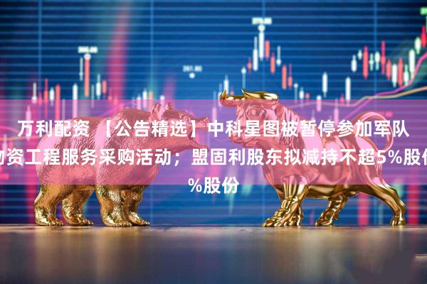 万利配资 【公告精选】中科星图被暂停参加军队物资工程服务采购活动；盟固利股东拟减持不超5%股份