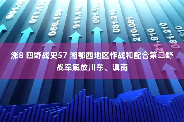 涨8 四野战史57 湘鄂西地区作战和配合第二野战军解放川东、滇南