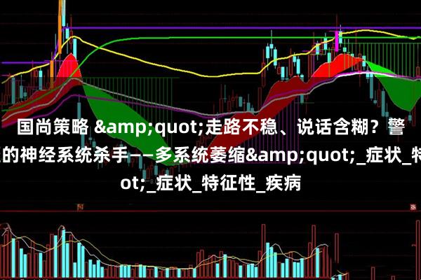 国尚策略 "走路不稳、说话含糊？警惕这个隐匿的神经系统杀手——多系统萎缩"_症状_特征性_疾病