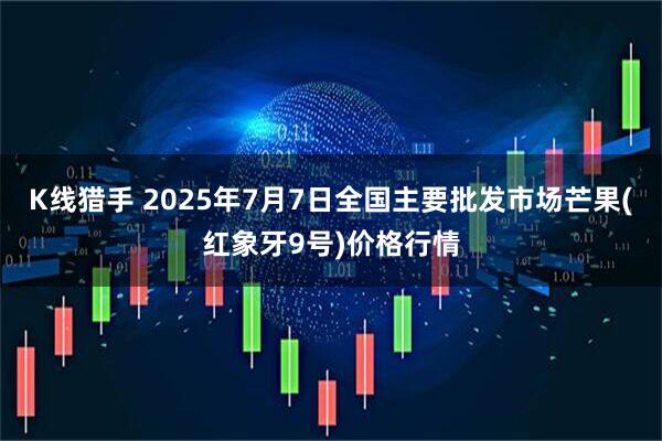 K线猎手 2025年7月7日全国主要批发市场芒果(红象牙9号)价格行情