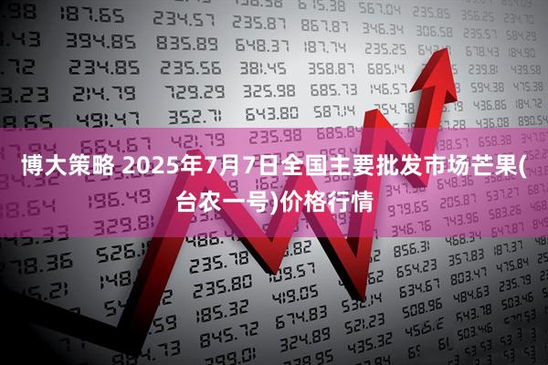 博大策略 2025年7月7日全国主要批发市场芒果(台农一号)价格行情