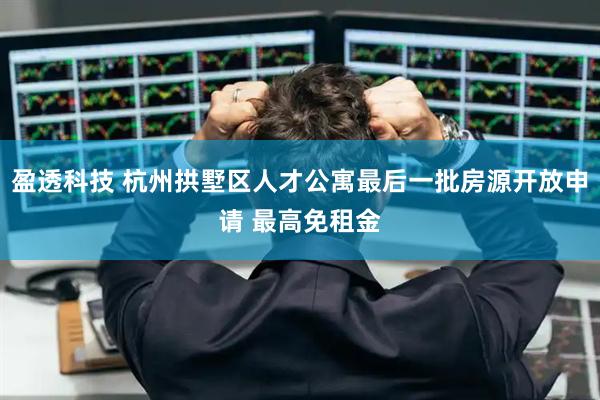 盈透科技 杭州拱墅区人才公寓最后一批房源开放申请 最高免租金