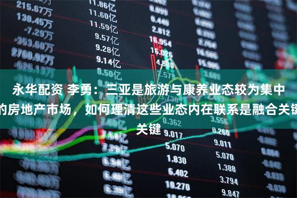 永华配资 李勇：三亚是旅游与康养业态较为集中的房地产市场，如何理清这些业态内在联系是融合关键