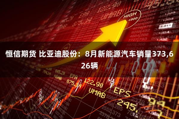 恒信期货 比亚迪股份：8月新能源汽车销量373,626辆