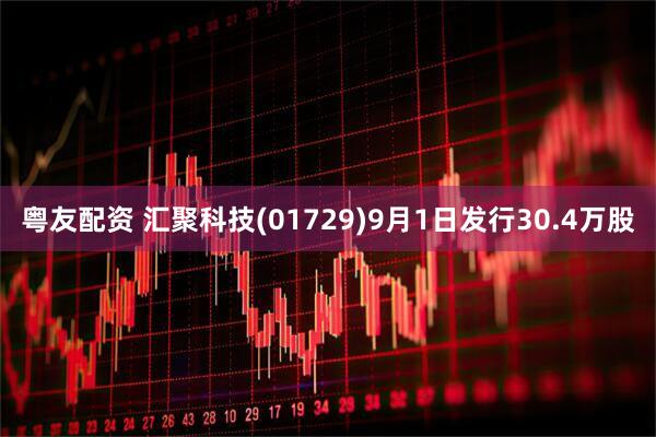 粤友配资 汇聚科技(01729)9月1日发行30.4万股