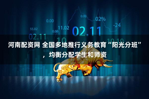 河南配资网 全国多地推行义务教育“阳光分班”，均衡分配学生和师资