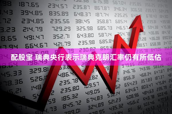 配股宝 瑞典央行表示瑞典克朗汇率仍有所低估