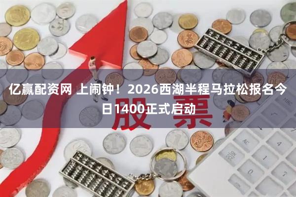 亿赢配资网 上闹钟！2026西湖半程马拉松报名今日1400正式启动