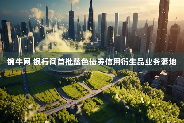 锦牛网 银行间首批蓝色债券信用衍生品业务落地